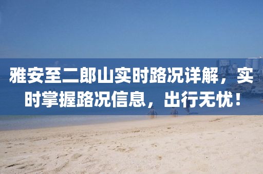 雅安至二郎山实时路况详解，实时掌握路况信息，出行无忧！