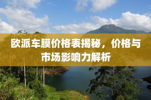 欧派车膜价格表揭秘，价格与市场影响力解析