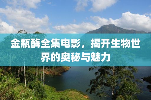 金瓶酶全集电影，揭开生物世界的奥秘与魅力