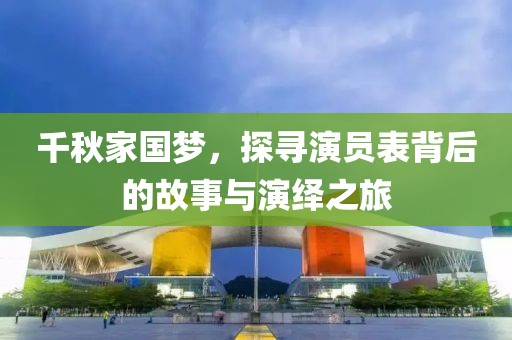 千秋家国梦，探寻演员表背后的故事与演绎之旅