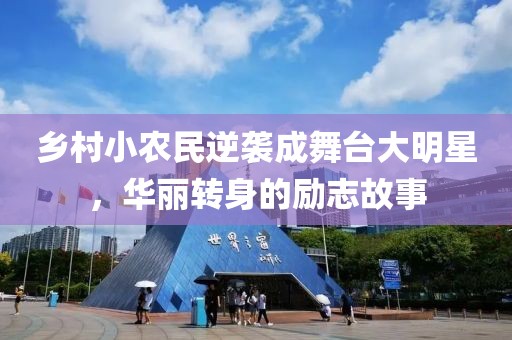 乡村小农民逆袭成舞台大明星，华丽转身的励志故事