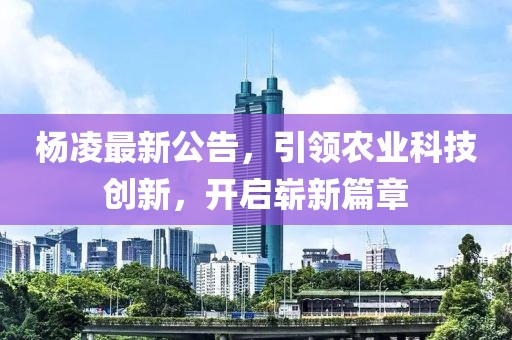 杨凌最新公告，引领农业科技创新，开启崭新篇章