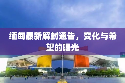 缅甸最新解封通告，变化与希望的曙光