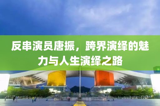反串演员唐振，跨界演绎的魅力与人生演绎之路
