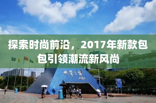 探索时尚前沿，2017年新款包包引领潮流新风尚