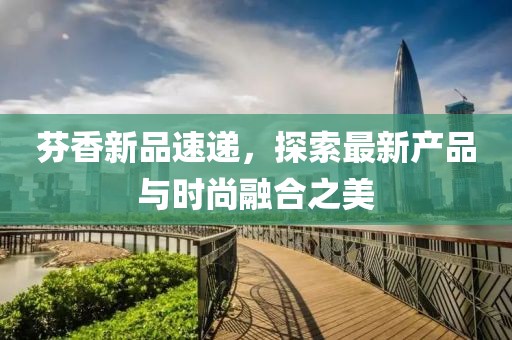 芬香新品速递，探索最新产品与时尚融合之美