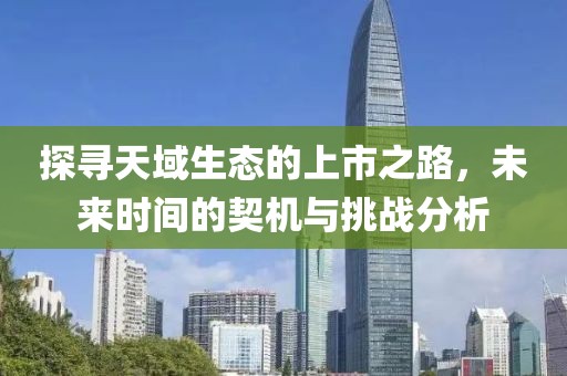 探寻天域生态的上市之路，未来时间的契机与挑战分析