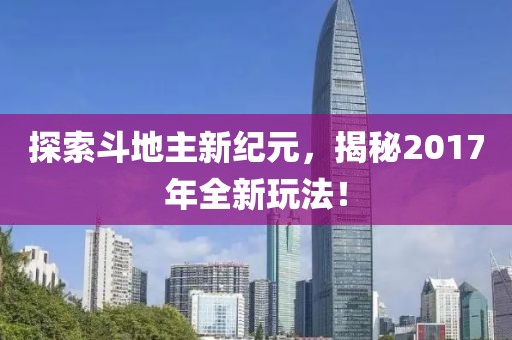 探索斗地主新纪元，揭秘2017年全新玩法！