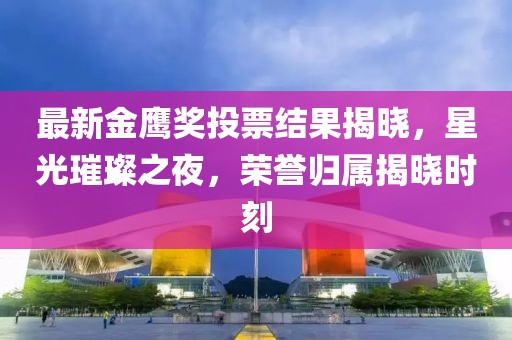 最新金鹰奖投票结果揭晓，星光璀璨之夜，荣誉归属揭晓时刻