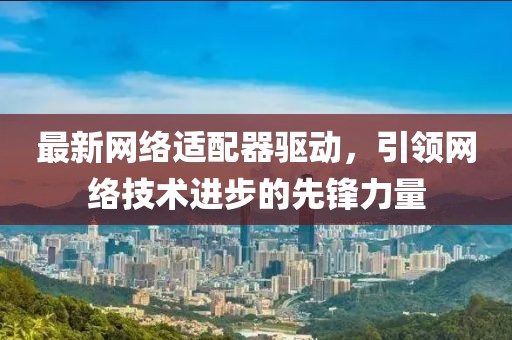最新网络适配器驱动，引领网络技术进步的先锋力量