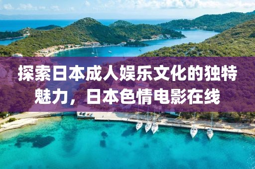探索日本成人娱乐文化的独特魅力，日本色情电影在线