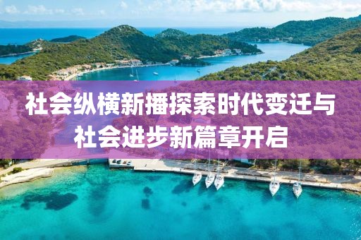 社会纵横新播探索时代变迁与社会进步新篇章开启