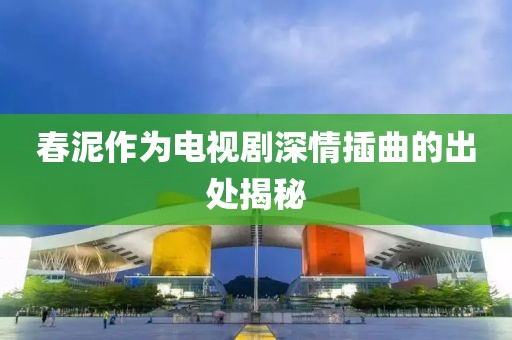 春泥作为电视剧深情插曲的出处揭秘