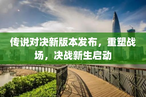 传说对决新版本发布，重塑战场，决战新生启动