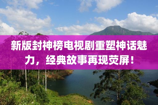 新版封神榜电视剧重塑神话魅力，经典故事再现荧屏！