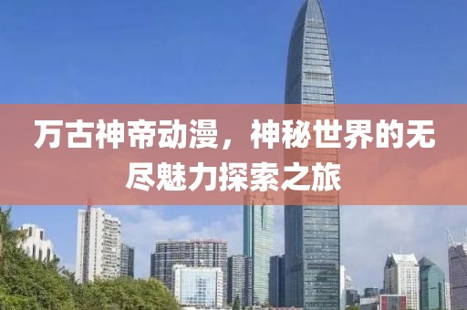 万古神帝动漫，神秘世界的无尽魅力探索之旅