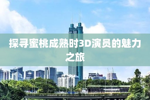 探寻蜜桃成熟时3D演员的魅力之旅