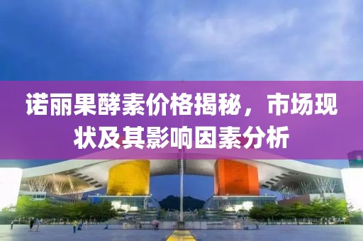 诺丽果酵素价格揭秘，市场现状及其影响因素分析
