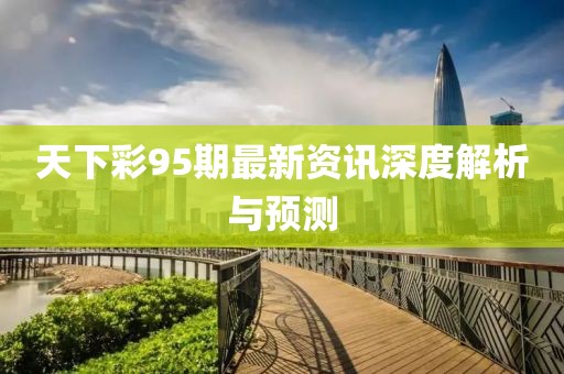 天下彩95期最新资讯深度解析与预测