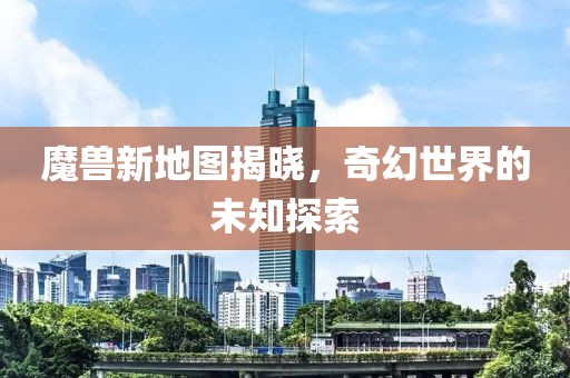 魔兽新地图揭晓，奇幻世界的未知探索