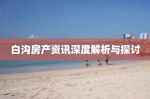 白沟房产资讯深度解析与探讨
