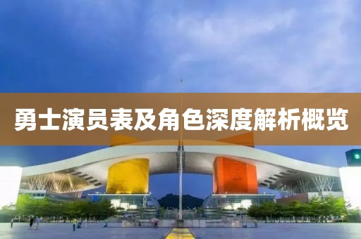 勇士演员表及角色深度解析概览