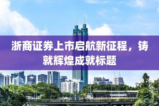 浙商证券上市启航新征程，铸就辉煌成就标题
