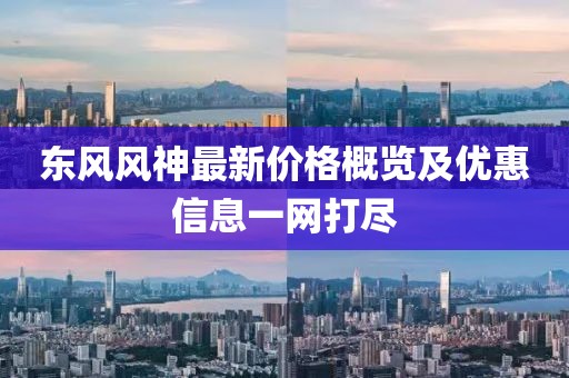 东风风神最新价格概览及优惠信息一网打尽