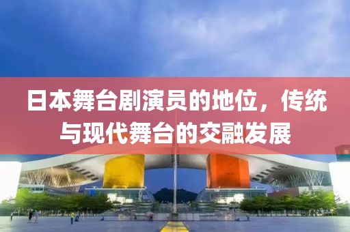 日本舞台剧演员的地位，传统与现代舞台的交融发展