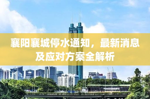 襄阳襄城停水通知，最新消息及应对方案全解析