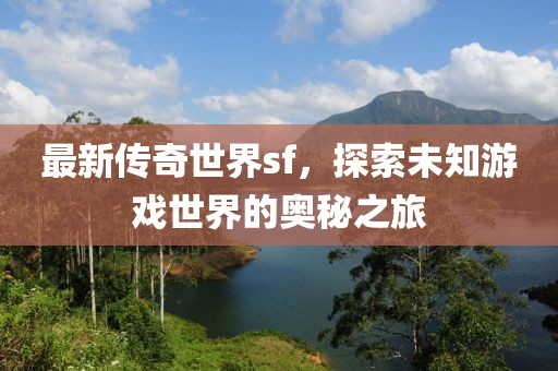 最新传奇世界sf，探索未知游戏世界的奥秘之旅
