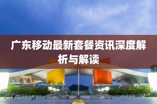 广东移动最新套餐资讯深度解析与解读