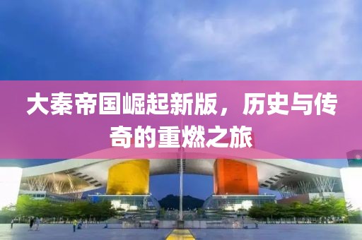 大秦帝国崛起新版，历史与传奇的重燃之旅