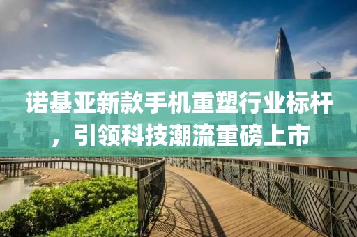 诺基亚新款手机重塑行业标杆，引领科技潮流重磅上市