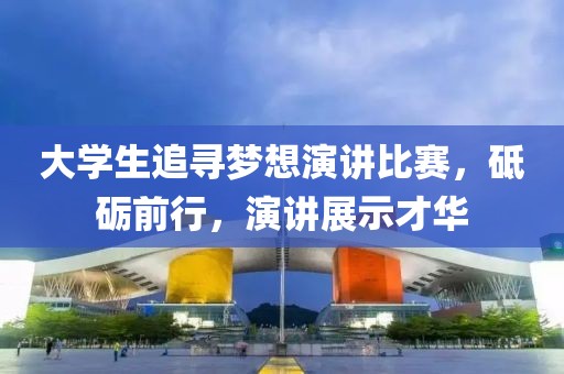大学生追寻梦想演讲比赛，砥砺前行，演讲展示才华