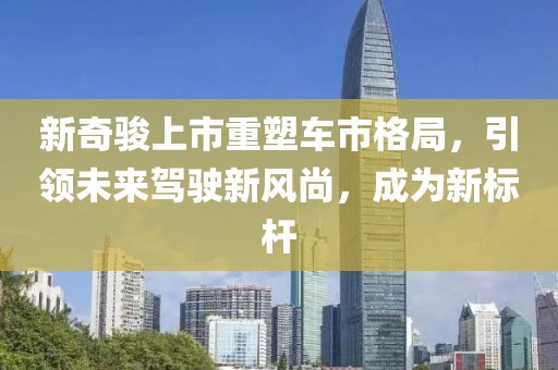 新奇骏上市重塑车市格局，引领未来驾驶新风尚，成为新标杆