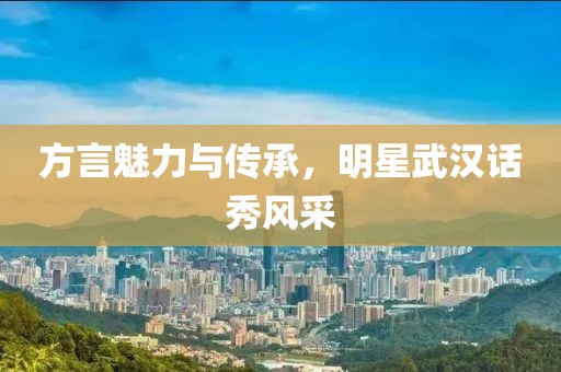 方言魅力与传承，明星武汉话秀风采