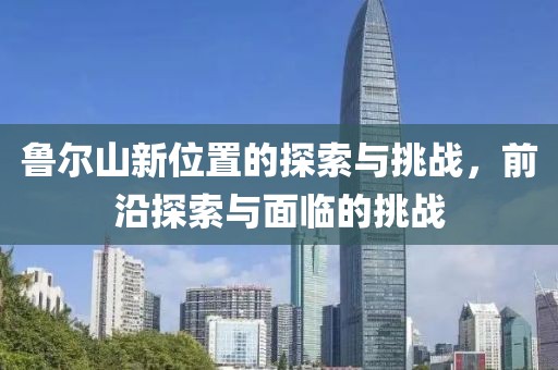 鲁尔山新位置的探索与挑战，前沿探索与面临的挑战