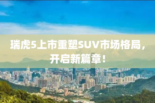 瑞虎5上市重塑SUV市场格局，开启新篇章！