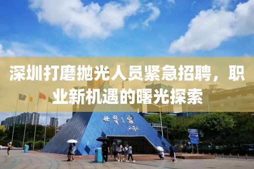 深圳打磨抛光人员紧急招聘，职业新机遇的曙光探索