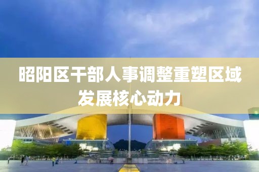 昭阳区干部人事调整重塑区域发展核心动力