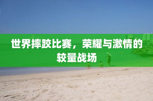 世界摔跤比赛，荣耀与激情的较量战场