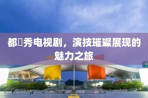 都暻秀电视剧，演技璀璨展现的魅力之旅