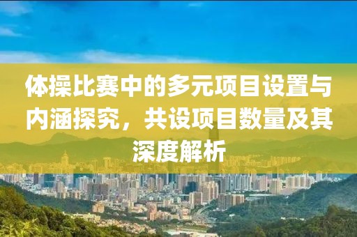 体操比赛中的多元项目设置与内涵探究，共设项目数量及其深度解析