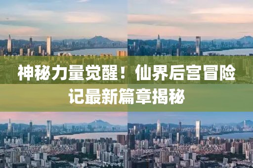 神秘力量觉醒！仙界后宫冒险记最新篇章揭秘