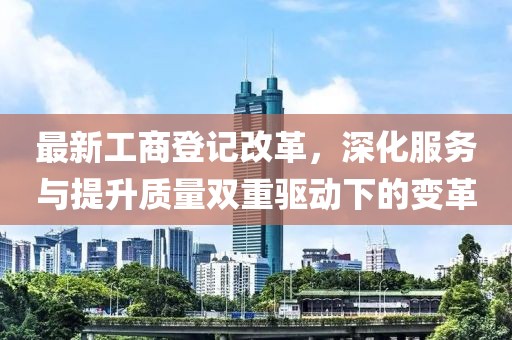 最新工商登记改革，深化服务与提升质量双重驱动下的变革
