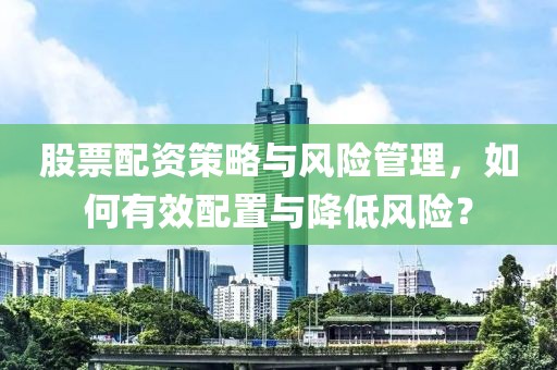股票配资策略与风险管理，如何有效配置与降低风险？