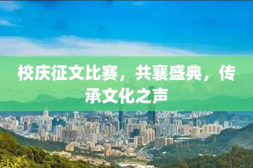 校庆征文比赛，共襄盛典，传承文化之声