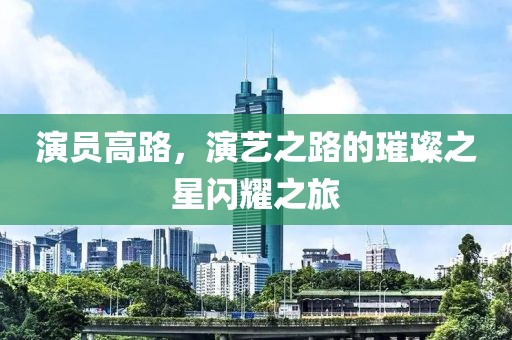 演员高路，演艺之路的璀璨之星闪耀之旅