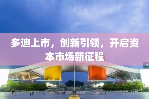 多迪上市，创新引领，开启资本市场新征程
